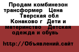 Продам комбинезон трансформер › Цена ­ 800 - Тверская обл., Конаково г. Дети и материнство » Детская одежда и обувь   